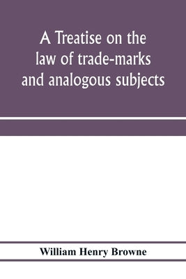 A treatise on the law of trade-marks and analogous subjects: (firm names, business signs, good-will, labels, etc.) by Henry Browne, William