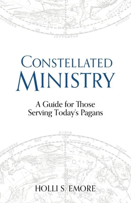 Constellated Ministry: A Guide for Those Serving Today's Pagans by Emore, Hollis