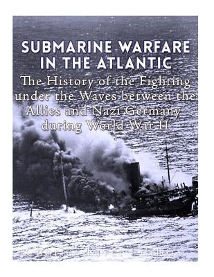 Submarine Warfare in the Atlantic: The History of the Fighting Under the Waves between the Allies and Nazi Germany during World War II by Charles River