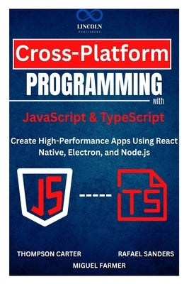 Cross-Platform Programming with JavaScript & TypeScript: Create High-Performance Apps Using React Native, Electron, and Node.js by Sanders, Rafael