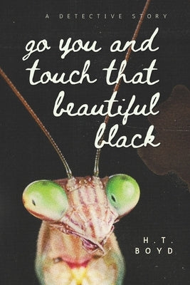 Go You And Touch That Beautiful Black: A Detective Story by Boyd, H. T.