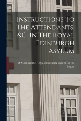 Instructions To The Attendants, &c. In The Royal Edinburgh Asylum by Royal Edinburgh Asylum for the Insane