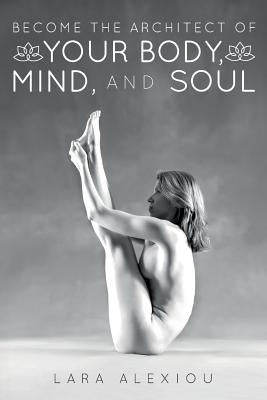 Become the Architect of Your Body, Mind, and Soul by Alexiou, Lara