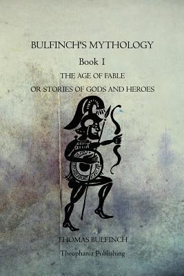 Bulfinch's Mythology Book 1: The Age Of Fable Or Stories Of Gods And Heroes by Bulfinch, Thomas