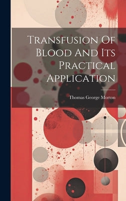 Transfusion Of Blood And Its Practical Application by Morton, Thomas George