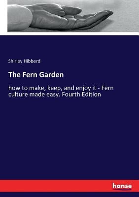 The Fern Garden: how to make, keep, and enjoy it - Fern culture made easy. Fourth Edition by Hibberd, Shirley