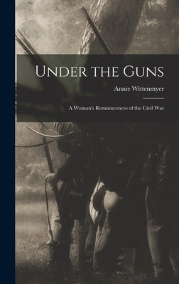 Under the Guns: A Woman's Reminiscences of the Civil War by Wittenmyer, Annie