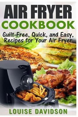 Air Fryer Cookbook: Guilt-Free, Quick, and Easy, Recipes for Your Air Fryer by Davidson, Louise