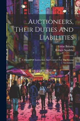 Auctioneers, Their Duties And Liabilities: A Manual Of Instruction And Counsel For The Young Auctioneer by Squibbs, Robert