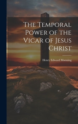 The Temporal Power of the Vicar of Jesus Christ by Manning, Henry Edward