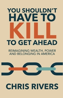 You Shouldn't Have to Kill to Get Ahead: Reimagining Wealth, Power and Belonging in America by Rivers, Chris