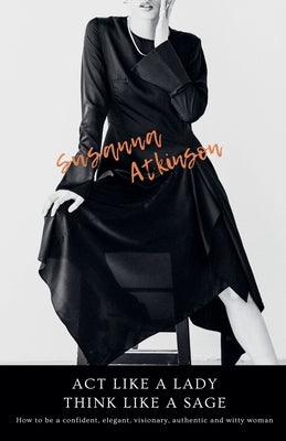 Act Like a Lady, Think Like a Sage How to be a confident, elegant, visionary, authentic and witty woman by Atkinson, Susanna