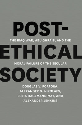 Post-Ethical Society: The Iraq War, Abu Ghraib, and the Moral Failure of the Secular by Porpora, Douglas V.