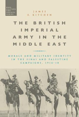 The British Imperial Army in the Middle East: Morale and Military Identity in the Sinai and Palestine Campaigns, 1916-18 by Kitchen, James E.