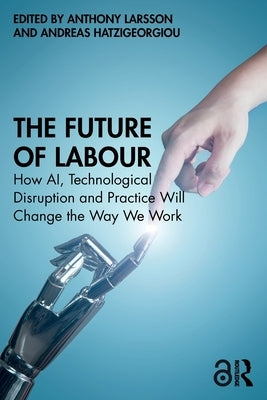 The Future of Labour: How AI, Technological Disruption and Practice Will Change the Way We Work by Larsson, Anthony