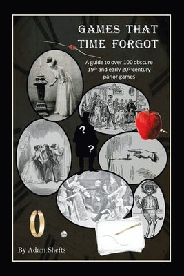 Games That Time Forgot: A Guide to over 100 Obscure 19Th and Early 20Th Parlor Games by Shefts, Adam