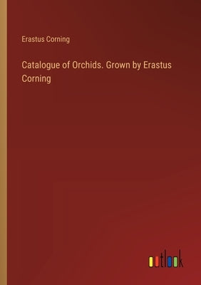 Catalogue of Orchids. Grown by Erastus Corning by Corning, Erastus
