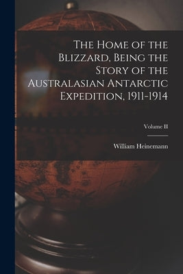 The Home of the Blizzard, Being the Story of the Australasian Antarctic Expedition, 1911-1914; Volume II by William Heinemann
