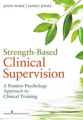 Strength-Based Clinical Supervision: A Positive Psychology Approach to Clinical Training by Wade, John