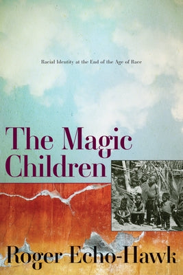 The Magic Children: Racial Identity at the End of the Age of Race by Echo-Hawk, Roger