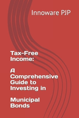 Tax-Free Income: A Comprehensive Guide to Investing in Municipal Bonds by Pjp, Innoware