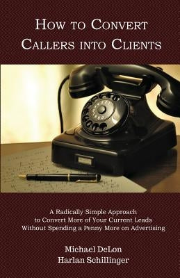 How to Convert Callers into Clients: A Radically Simple Approach to Convert More of Your Current Leads Without Spending a Penny More on Advertising by Schillinger, Harlan