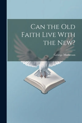 Can the Old Faith Live With the New? by Matheson, George