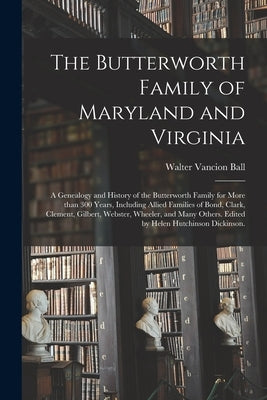 The Butterworth Family of Maryland and Virginia; a Genealogy and History of the Butterworth Family for More Than 300 Years, Including Allied Families by Ball, Walter Vancion 1901-