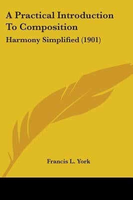 A Practical Introduction To Composition: Harmony Simplified (1901) by York, Francis L.