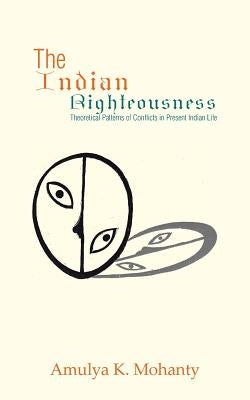 The Indian Righteousness: Theoretical Patterns of Conflicts in Present Indian Life by Mohanty, Amulya K.