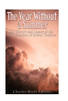 The Year Without a Summer: The History and Legacy of the 1815 Eruption of Mount Tambora by Charles River Editors