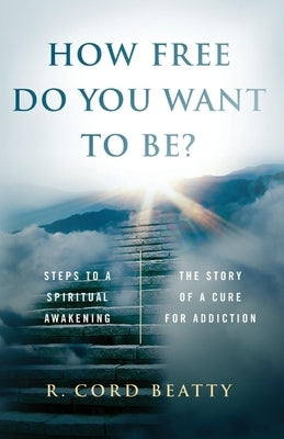 How Free Do You Want To Be?: The Story Of A Cure For Addiction by Beatty, Robert Cord