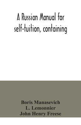 A Russian manual for self-tuition, containing: a concise grammar with exercises; reading extracts with literal interlinear translation and Russian-Eng by Manasevich, Boris