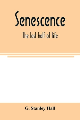 Senescence: the last half of life by Stanley Hall, G.