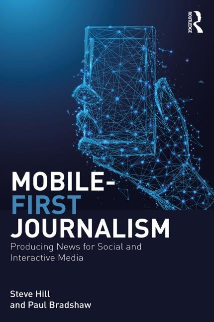 Mobile-First Journalism: Producing News for Social and Interactive Media by Hill, Steve