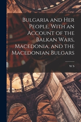 Bulgaria and her People, With an Account of the Balkan Wars, Macedonia, and the Macedonian Bulgars by Monroe, W. S. 1863-1939