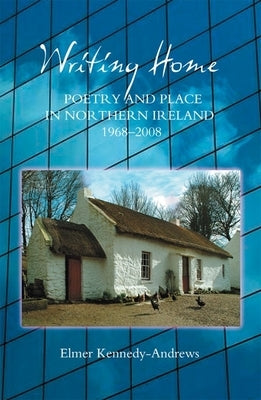 Writing Home: Poetry and Place in Northern Ireland, 1968-2008 by Kennedy-Andrews, Elmer