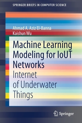 Machine Learning Modeling for Iout Networks: Internet of Underwater Things by Aziz El-Banna, Ahmad A.