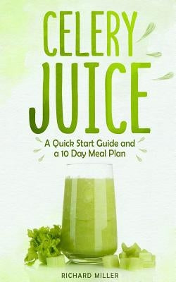 Celery Juice: A Quick Start Guide And A 10 Day Meal Plan by Miller, Richard