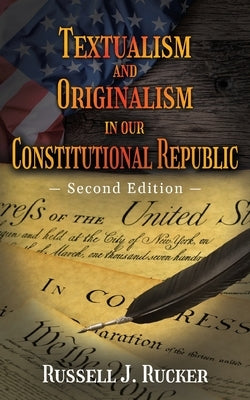 Textualism and Originalism in our Constitutional Republic: Second Edition by Rucker, Russell J.