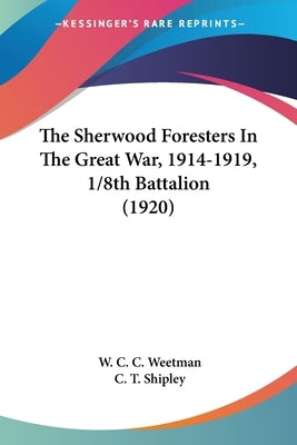 The Sherwood Foresters In The Great War, 1914-1919, 1/8th Battalion (1920) by Weetman, W. C. C.