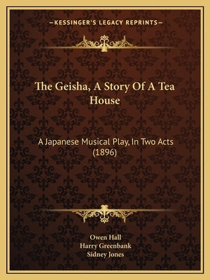 The Geisha, A Story Of A Tea House: A Japanese Musical Play, In Two Acts (1896) by Hall, Owen