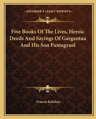 Five Books Of The Lives, Heroic Deeds And Sayings Of Gargantua And His Son Pantagruel by Rabelais, Francois