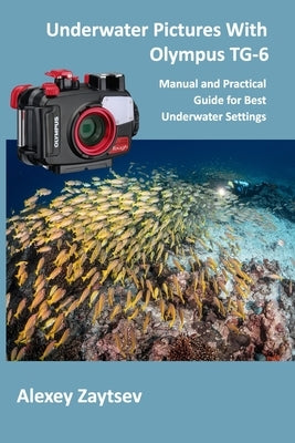 Underwater Pictures With Olympus TG-6: Manual аnd Practical Guide for Best Underwater Settings by Zaytsev, Alexey