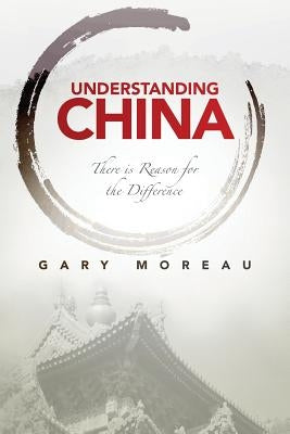 Understanding China: There is Reason for the Difference by Moreau, Gary