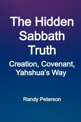 The Hidden Sabbath Truth: Creation, Covenant, and Yahshua's Way Beyond Religion by Peterson, Randy
