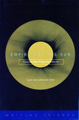 Empire and the Sun: Victorian Solar Eclipse Expeditions by Pang, Alex Soojung-Kim