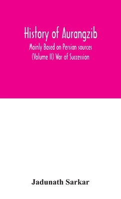 History Of Aurangzib; Mainly Based On Persian Sources (Volume Ii) War Of Succession by Jadunath Sarkar