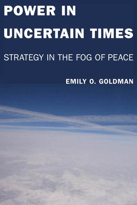 Power in Uncertain Times: Strategy in the Fog of Peace by Goldman, Emily