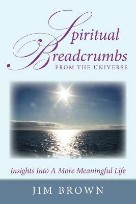 Spiritual Breadcrumbs from the Universe: Insights Into A More Meaningful Life by Brown, Jim